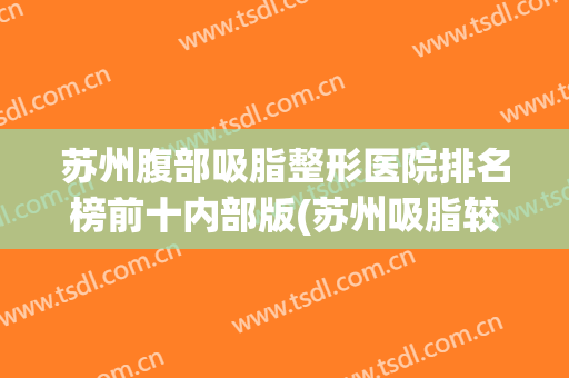 苏州腹部吸脂整形医院排名榜前十内部版(苏州吸脂较好医院)