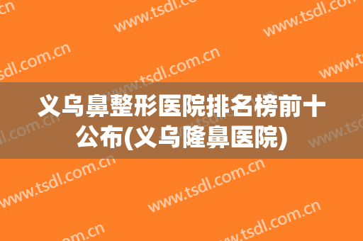 义乌鼻整形医院排名榜前十公布(义乌隆鼻医院)