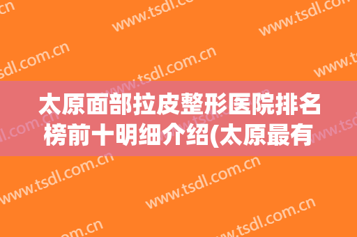 太原面部拉皮整形医院排名榜前十明细介绍(太原最有名的整形医院)