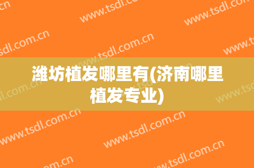 潍坊植发哪里有(济南哪里植发专业)