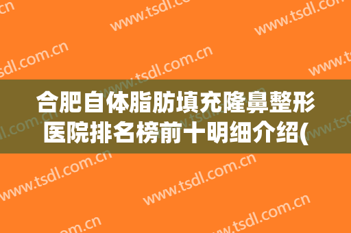 合肥自体脂肪填充隆鼻整形医院排名榜前十明细介绍(合肥注射隆鼻哪里好)