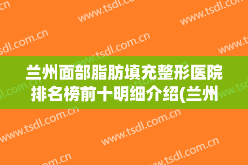 兰州面部脂肪填充整形医院排名榜前十明细介绍(兰州面部吸脂)
