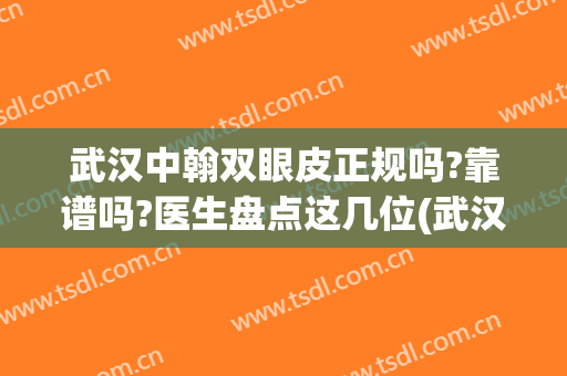 武汉中翰双眼皮正规吗?靠谱吗?医生盘点这几位(武汉做双眼皮比较好的医生)