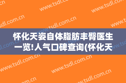 怀化天姿自体脂肪丰臀医生一览!人气口碑查询(怀化天姿整形怎么样)