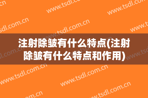 注射除皱有什么特点(注射除皱有什么特点和作用)