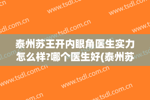泰州苏王开内眼角医生实力怎么样?哪个医生好(泰州苏王开内眼角医生实力怎么样?哪个医生好一些)