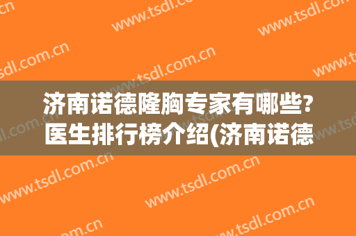 济南诺德隆胸专家有哪些?医生排行榜介绍(济南诺德整形怎么样)