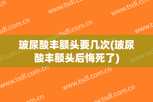 玻尿酸丰额头要几次(玻尿酸丰额头后悔死了)