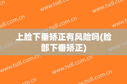 上脸下垂矫正有风险吗(脸部下垂矫正)