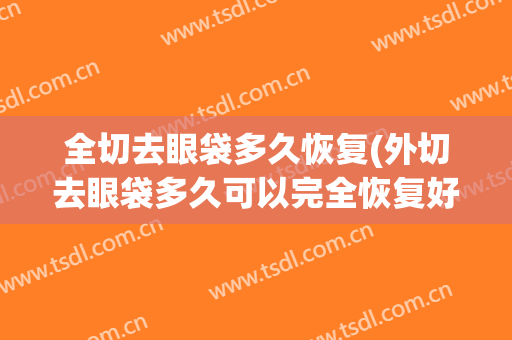 全切去眼袋多久恢复(外切去眼袋多久可以完全恢复好)
