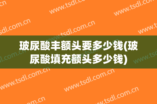 玻尿酸丰额头要多少钱(玻尿酸填充额头多少钱)