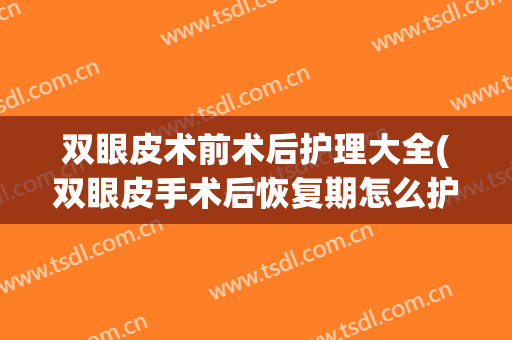双眼皮术前术后护理大全(双眼皮手术后恢复期怎么护理)