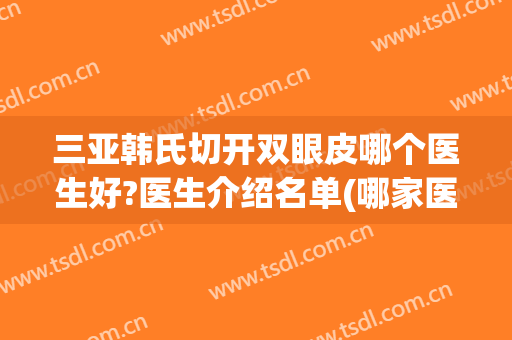 三亚韩氏切开双眼皮哪个医生好?医生介绍名单(哪家医院做韩式双眼皮好)