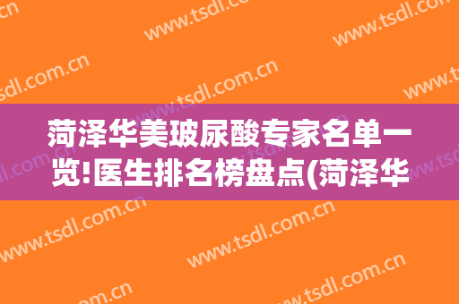 菏泽华美玻尿酸专家名单一览!医生排名榜盘点(菏泽华美整形美容医院)