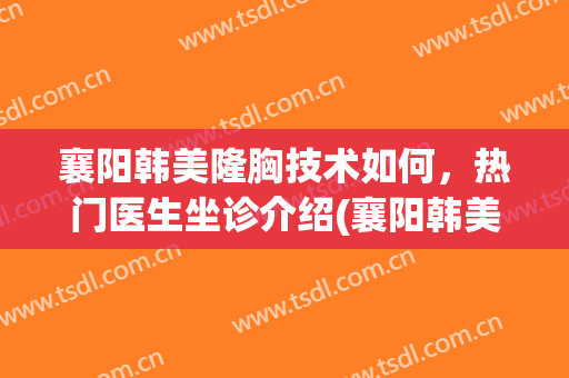 襄阳韩美隆胸技术如何，热门医生坐诊介绍(襄阳韩美整形美容医院)