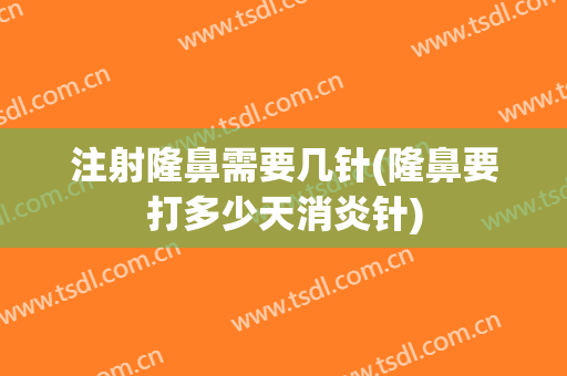 注射隆鼻需要几针(隆鼻要打多少天消炎针)