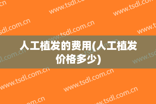 人工植发的费用(人工植发价格多少)