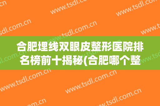 合肥埋线双眼皮整形医院排名榜前十揭秘(合肥哪个整形医院做双眼皮比较好)