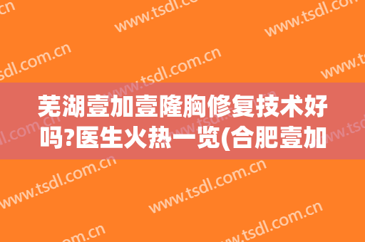 芜湖壹加壹隆胸修复技术好吗?医生火热一览(合肥壹加医疗美容医院怎么样)