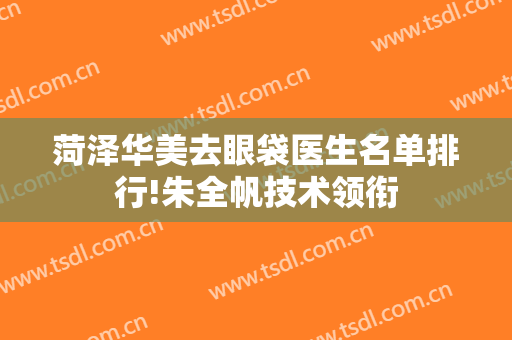 菏泽华美去眼袋医生名单排行!朱全帆技术领衔
