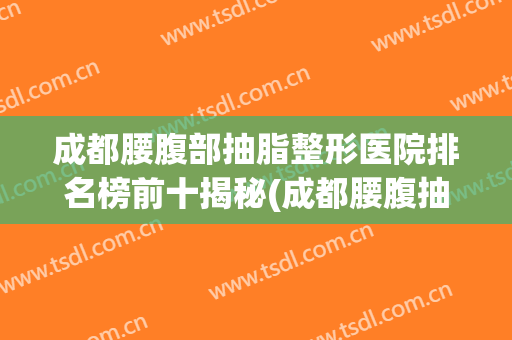 成都腰腹部抽脂整形医院排名榜前十揭秘(成都腰腹抽脂减肥价格)