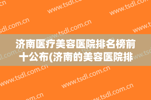 济南医疗美容医院排名榜前十公布(济南的美容医院排行)