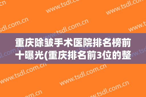 重庆除皱手术医院排名榜前十曝光(重庆排名前3位的整形美容医院)