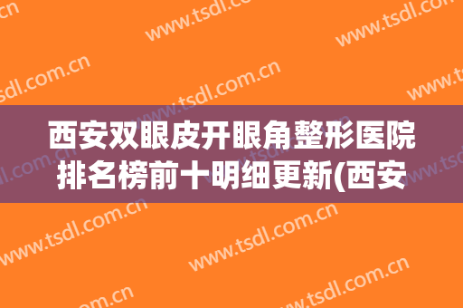 西安双眼皮开眼角整形医院排名榜前十明细更新(西安做双眼皮医院排行榜)