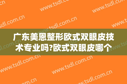 广东美恩整形欧式双眼皮技术专业吗?欧式双眼皮哪个医生好(恩喜整形医院做双眼皮怎么样?)
