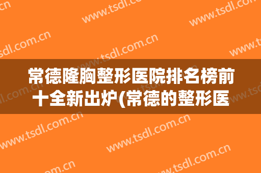 常德隆胸整形医院排名榜前十全新出炉(常德的整形医院)
