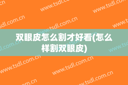 双眼皮怎么割才好看(怎么样割双眼皮)