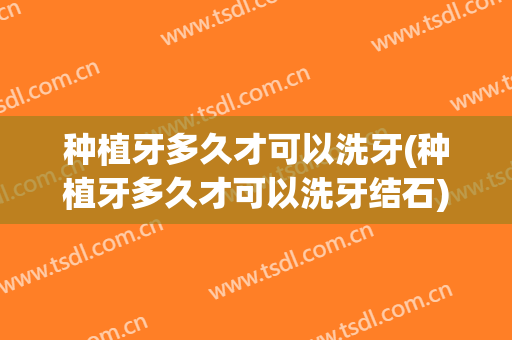种植牙多久才可以洗牙(种植牙多久才可以洗牙结石)