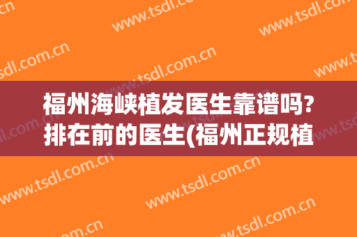 福州海峡植发医生靠谱吗?排在前的医生(福州正规植发医院)