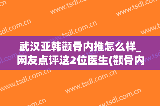 武汉亚韩颧骨内推怎么样_网友点评这2位医生(颧骨内推好还是磨颧骨好圣嘉新官网)