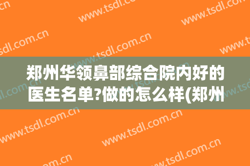 郑州华领鼻部综合院内好的医生名单?做的怎么样(郑州华领整形医院医生名单)