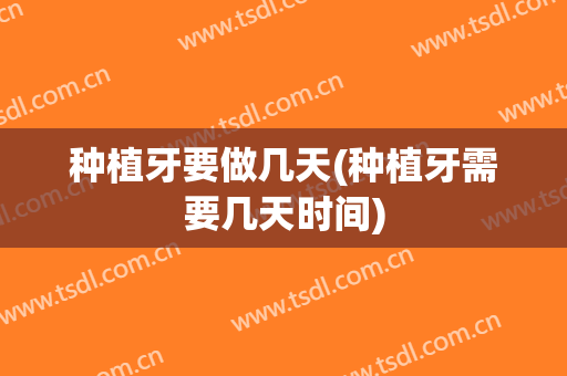 种植牙要做几天(种植牙需要几天时间)