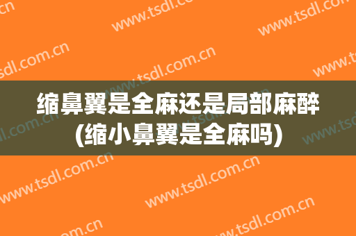 缩鼻翼是全麻还是局部麻醉(缩小鼻翼是全麻吗)