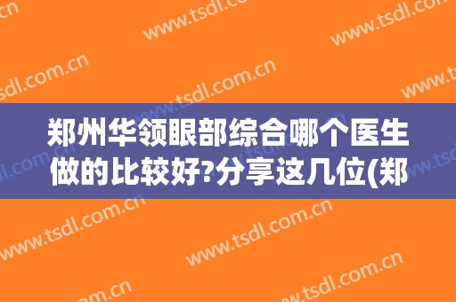 郑州华领眼部综合哪个医生做的比较好?分享这几位(郑州华领医疗整形医院怎么样)
