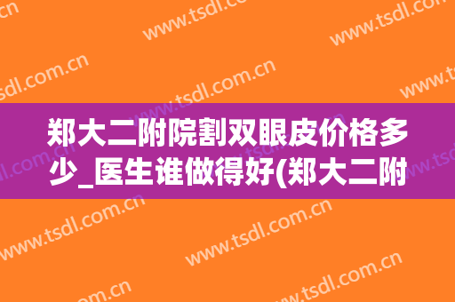 郑大二附院割双眼皮价格多少_医生谁做得好(郑大二附院双眼皮手术)