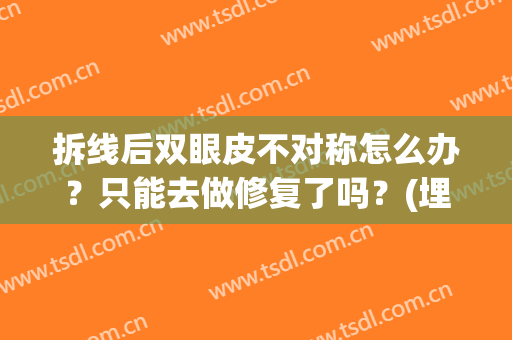 拆线后双眼皮不对称怎么办？只能去做修复了吗？(埋线双眼皮拆线后会恢复原样吗)