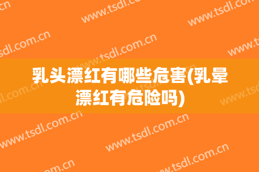 乳头漂红有哪些危害(乳晕漂红有危险吗)