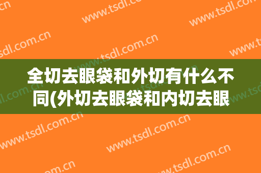 全切去眼袋和外切有什么不同(外切去眼袋和内切去眼袋有什么区别)