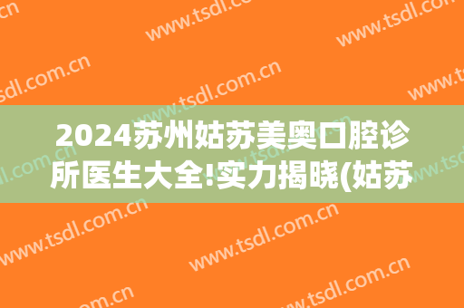 2024苏州姑苏美奥口腔诊所医生大全!实力揭晓(姑苏区口腔诊所)