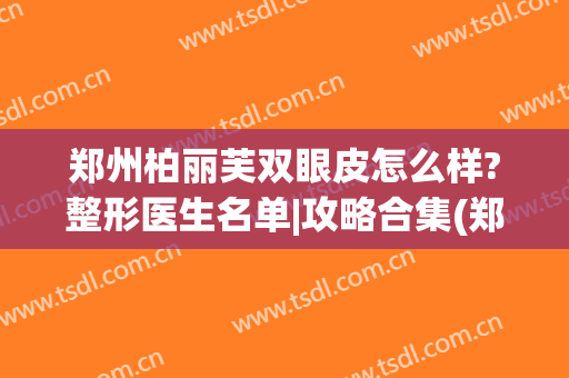 郑州柏丽芙双眼皮怎么样?整形医生名单|攻略合集(郑州柏丽芙医疗美容)