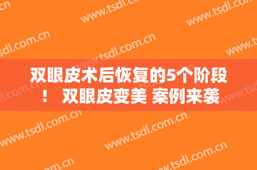 双眼皮术后恢复的5个阶段！ 双眼皮变美 案例来袭