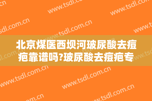 北京煤医西坝河玻尿酸去痘疤靠谱吗?玻尿酸去痘疤专家有谁