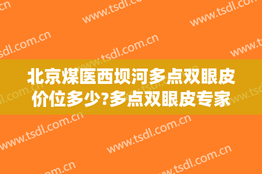 北京煤医西坝河多点双眼皮价位多少?多点双眼皮专家名单(北京割双眼皮最好的医生是哪位)