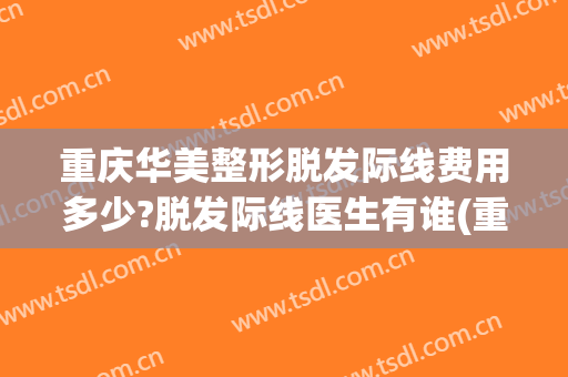 重庆华美整形脱发际线费用多少?脱发际线医生有谁(重庆市华美整形医院)