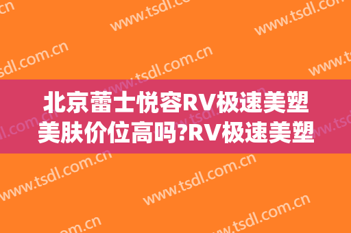 北京蕾士悦容RV极速美塑美肤价位高吗?RV极速美塑美肤专家名单(蕾士悦医疗美容)