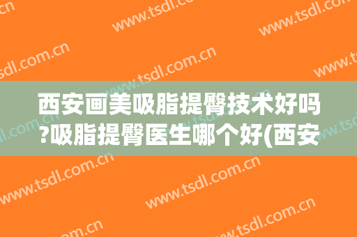 西安画美吸脂提臀技术好吗?吸脂提臀医生哪个好(西安整容医院吸脂)